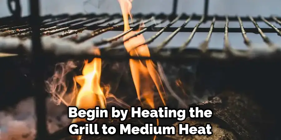 Begin by Heating the Grill to Medium Heat