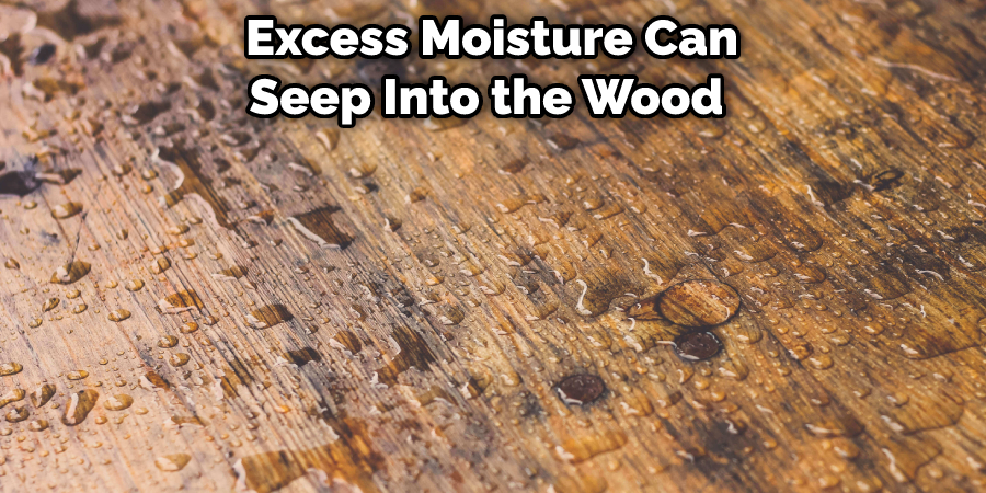 Excess Moisture Can Seep Into the Wood 