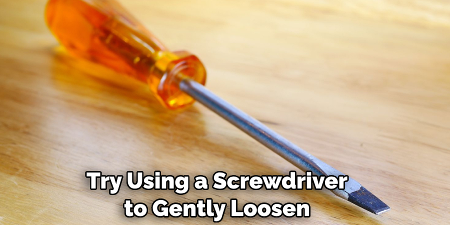 Try Using a Screwdriver to Gently Loosen