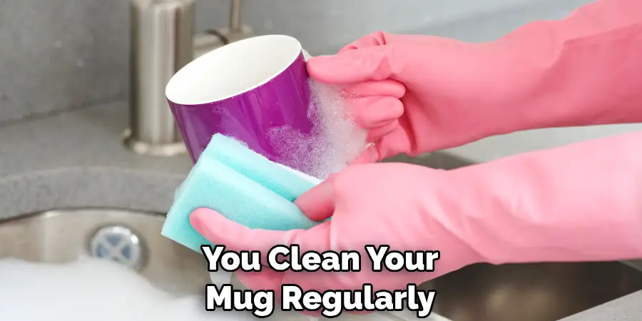 You Clean Your Mug Regularly