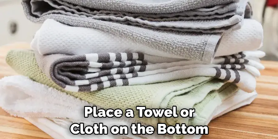 Place a Towel or Cloth on the Bottom