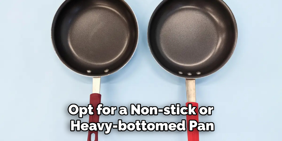 Opt for a Non-stick or 
Heavy-bottomed Pan