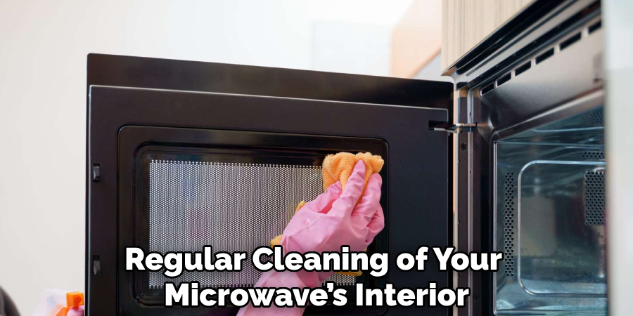 Regular Cleaning of Your
Microwave’s Interior