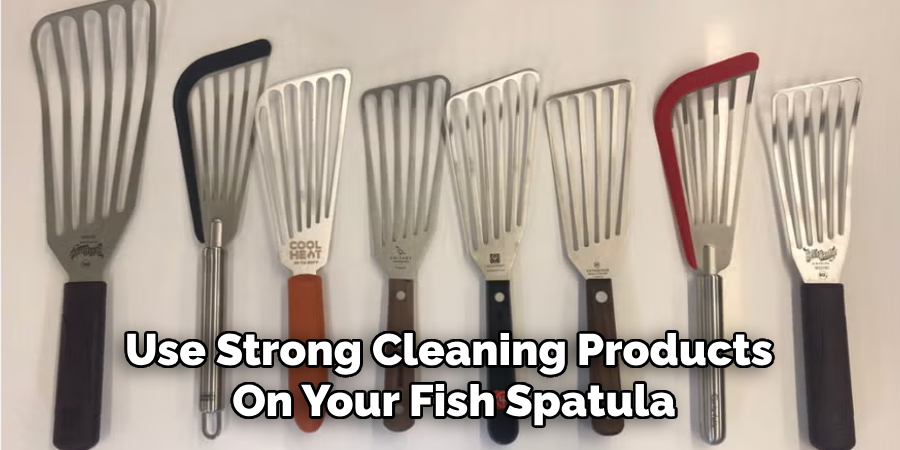 Use Strong Cleaning Products 
On Your Fish Spatula